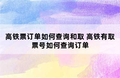 高铁票订单如何查询和取 高铁有取票号如何查询订单